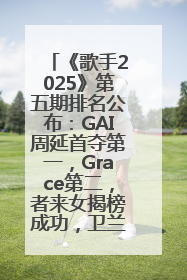 《歌手2025》第五期排名公布：GAI周延首夺第一，Grace第二，者来女揭榜成功，卫兰被淘汰