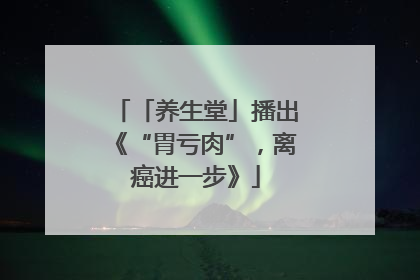 「养生堂」播出《“胃亏肉”，离癌进一步》