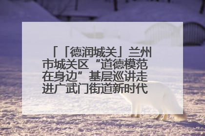 「德润城关」兰州市城关区“道德模范在身边”基层巡讲走进广武门街道新时代文明实践所