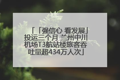 「强信心 看发展」投运三个月 兰州中川机场T3航站楼旅客吞吐量超434万人次