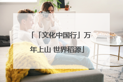 「文化中国行」万年上山 世界稻源