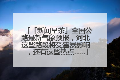 「新闻早茶」全国公路最新气象预报，河北这些路段将受雷暴影响，还有这些热点……
