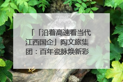「沿着高速看当代江西国企」陶文旅集团：百年瓷脉焕新彩 文旅融合谱华章