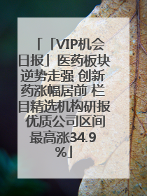「VIP机会日报」医药板块逆势走强 创新药涨幅居前 栏目精选机构研报 优质公司区间最高涨34.9%