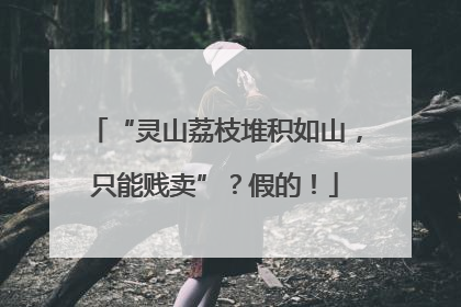 “灵山荔枝堆积如山，只能贱卖”？假的！
