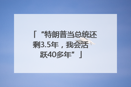 “特朗普当总统还剩3.5年，我会活跃40多年”