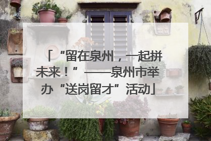 “留在泉州，一起拼未来！”——泉州市举办“送岗留才”活动