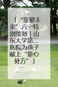 “童健未来”六一特别策划｜山东大学第二医院为孩子献上“童心处方”