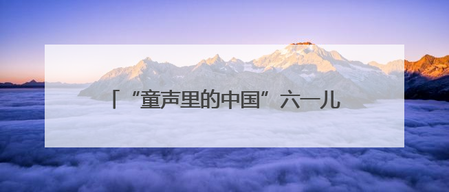 “童声里的中国”六一儿童节特别策划 山东省中小学生合唱展演（二）