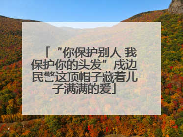 “你保护别人 我保护你的头发”戍边民警这顶帽子藏着儿子满满的爱