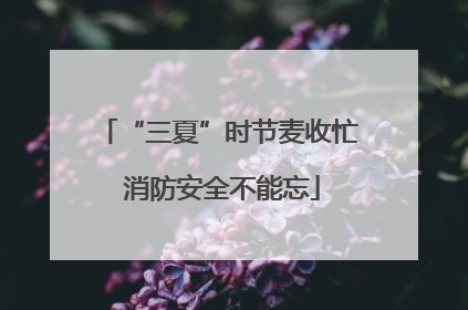 “三夏”时节麦收忙 消防安全不能忘