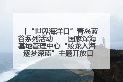 “世界海洋日”青岛蓝谷系列活动——国家深海基地管理中心“蛟龙入海 逐梦深蓝”主题开放日活动成功举办