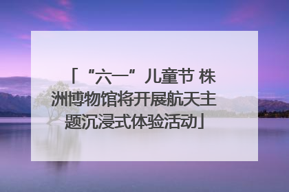 “六一”儿童节 株洲博物馆将开展航天主题沉浸式体验活动