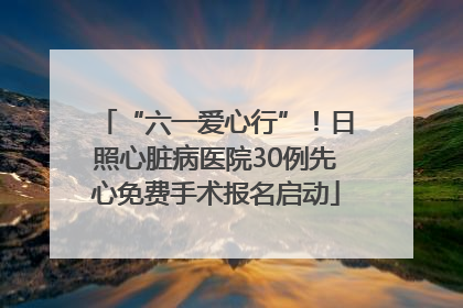 “六一爱心行”！日照心脏病医院30例先心免费手术报名启动