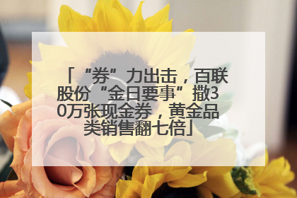 “券”力出击，百联股份“金日要事”撒30万张现金券，黄金品类销售翻七倍