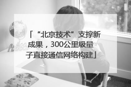 “北京技术”支撑新成果，300公里级量子直接通信网络构建