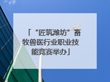 “匠筑潍坊”畜牧兽医行业职业技能竞赛举办