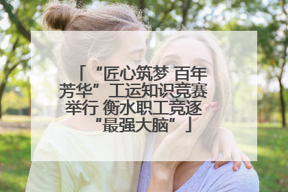 “匠心筑梦 百年芳华”工运知识竞赛举行 衡水职工竞逐“最强大脑”