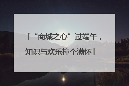 “商城之心”过端午，知识与欢乐撞个满怀