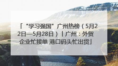 “学习强国”广州热榜（5月22日—5月28日）丨广州：外贸企业忙接单 港口码头忙出货