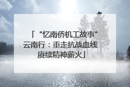 “忆南侨机工故事”云南行：重走抗战血线 赓续精神薪火