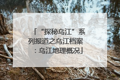 “探秘乌江”系列报道之乌江档案：乌江地理概况