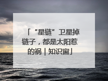 “星链”卫星掉链子，都是太阳惹的祸｜知识窗