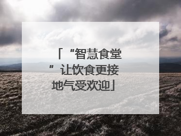 “智慧食堂”让饮食更接地气受欢迎
