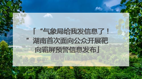 “气象局给我发信息了！”湖南首次面向公众开展靶向霸屏预警信息发布