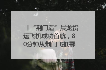 “荆门造”晨龙货运飞机成功首航，80分钟从荆门飞抵鄂州花湖机场