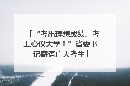 “考出理想成绩、考上心仪大学！”省委书记寄语广大考生