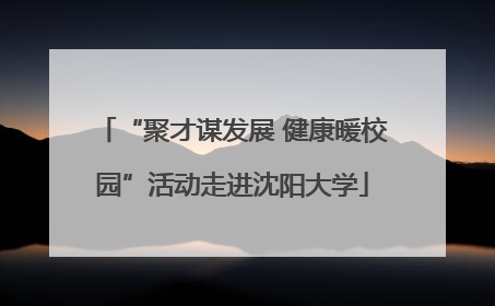 “聚才谋发展 健康暖校园”活动走进沈阳大学