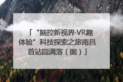 “脑控新视界·VR趣体验”科技探索之旅南昌首站圆满落（图）