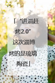 “进淄赶烤2.0” 这次淄博烤的是琉璃陶瓷