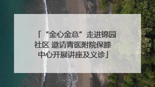 “金心金意”走进锦园社区 邀请青医附院保膝中心开展讲座及义诊