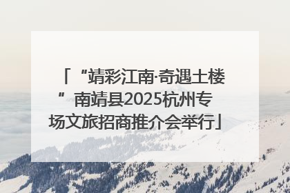 “靖彩江南·奇遇土楼”南靖县2025杭州专场文旅招商推介会举行