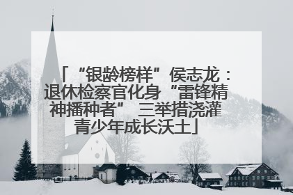 “银龄榜样”侯志龙：退休检察官化身“雷锋精神播种者” 三举措浇灌青少年成长沃土