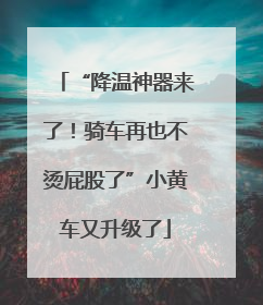 “降温神器来了！骑车再也不烫屁股了”小黄车又升级了