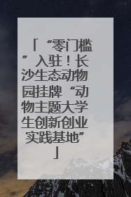 “零门槛”入驻！长沙生态动物园挂牌“动物主题大学生创新创业实践基地”
