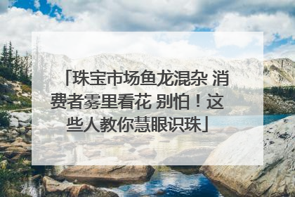 珠宝市场鱼龙混杂 消费者雾里看花 别怕！这些人教你慧眼识珠