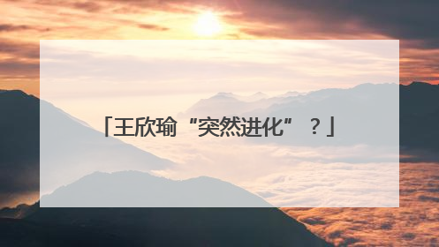 王欣瑜“突然进化”？