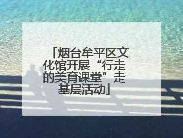 烟台牟平区文化馆开展“行走的美育课堂”走基层活动