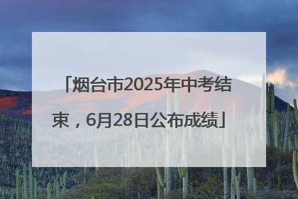 烟台市2025年中考结束，6月28日公布成绩