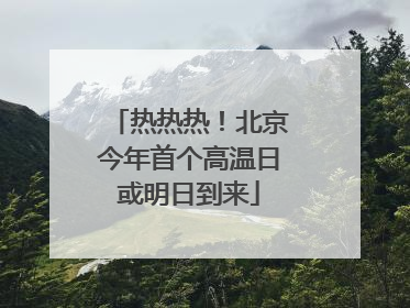 热热热！北京今年首个高温日或明日到来
