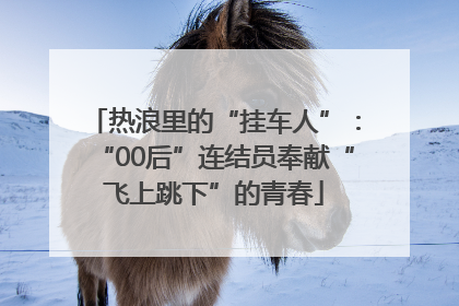 热浪里的“挂车人”：“00后”连结员奉献“飞上跳下”的青春