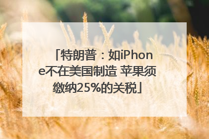 特朗普：如iPhone不在美国制造 苹果须缴纳25%的关税