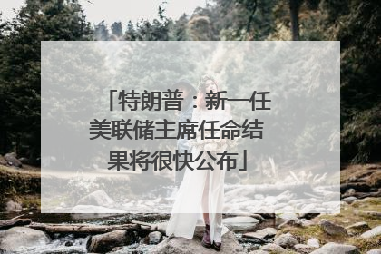 特朗普：新一任美联储主席任命结果将很快公布
