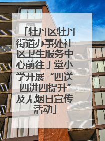 牡丹区牡丹街道办事处社区卫生服务中心前往丁堂小学开展“四送四进四提升”及无烟日宣传活动