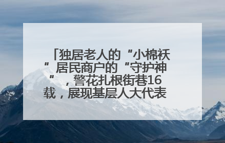 独居老人的“小棉袄”居民商户的“守护神”，警花扎根街巷16载，展现基层人大代表的炽热情怀