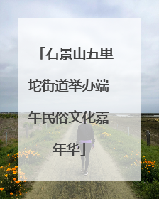 石景山五里坨街道举办端午民俗文化嘉年华